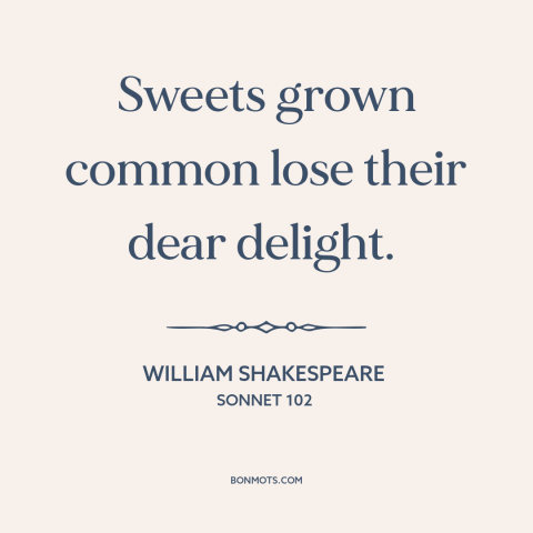 A quote by William Shakespeare about too much of a good thing: “Sweets grown common lose their dear delight.”