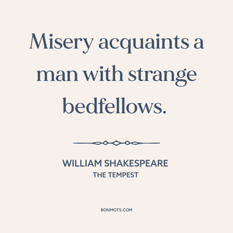 A quote by William Shakespeare about suffering: “Misery acquaints a man with strange bedfellows.”