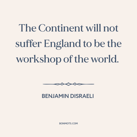 A quote by Benjamin Disraeli about industrial revolution: “The Continent will not suffer England to be the workshop of the…”