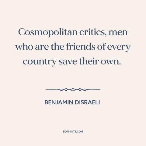 A quote by Benjamin Disraeli about cosmopolitanism: “Cosmopolitan critics, men who are the friends of every country save…”