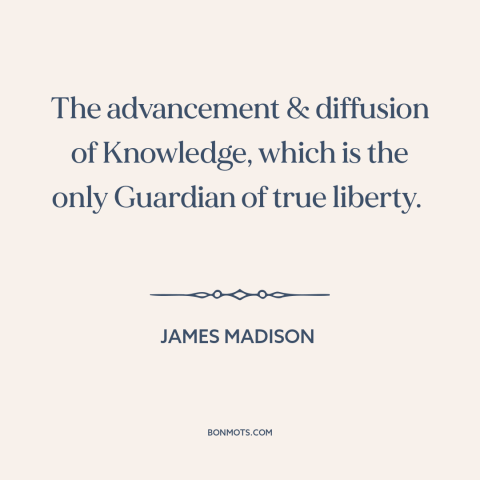 A quote by James Madison about education: “The advancement & diffusion of Knowledge, which is the only Guardian of true…”