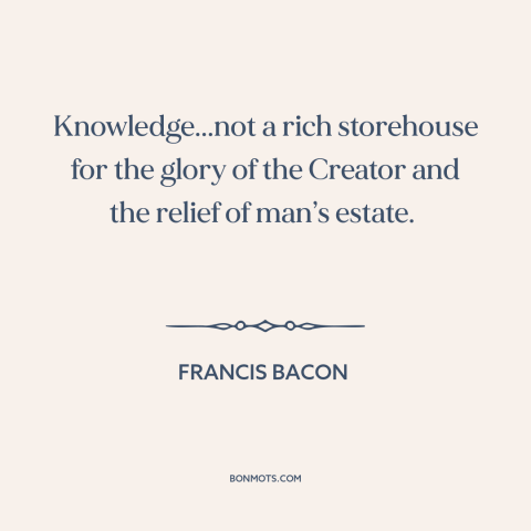 A quote by Francis Bacon about knowledge: “Knowledge...not a rich storehouse for the glory of the Creator and the relief of…”