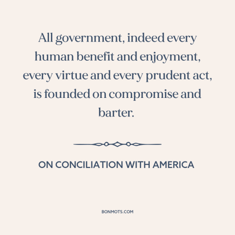 A quote by Edmund Burke about political compromise: “All government, indeed every human benefit and enjoyment, every…”