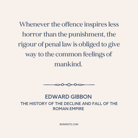 A quote by Edward Gibbon about legal theory: “Whenever the offence inspires less horror than the punishment, the rigour…”