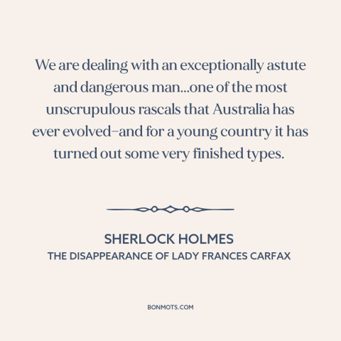 A quote by Arthur Conan Doyle about australia: “We are dealing with an exceptionally astute and dangerous man...one…”