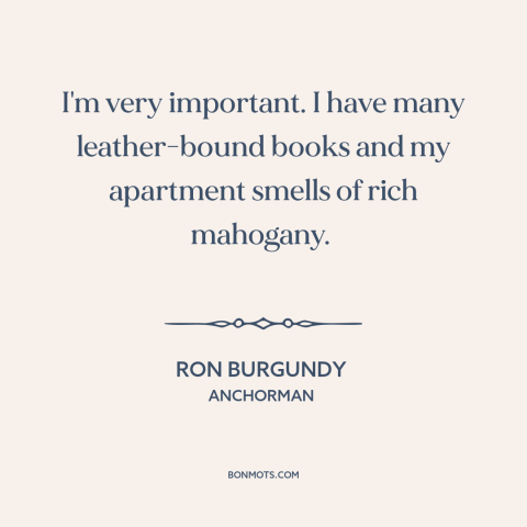 A quote from Anchorman about self-importance: “I'm very important. I have many leather-bound books and my apartment…”