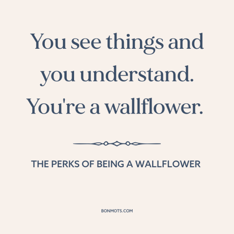 A quote from The Perks of Being a Wallflower about introverts: “You see things and you understand. You're a wallflower.”