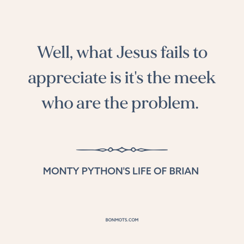 A quote from Monty Python's Life of Brian about meekness: “Well, what Jesus fails to appreciate is it's the meek…”