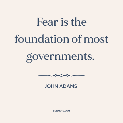 A quote by John Adams about fear: “Fear is the foundation of most governments.”