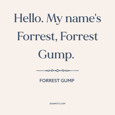 A quote from Forrest Gump: “Hello. My name's Forrest, Forrest Gump.”