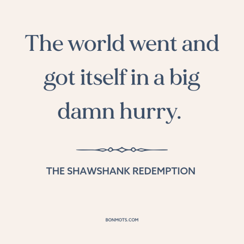 A quote from The Shawshank Redemption about modern life: “The world went and got itself in a big damn hurry.”