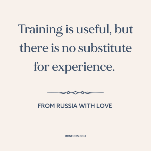 A quote from From Russia with Love about life experience: “Training is useful, but there is no substitute for experience.”