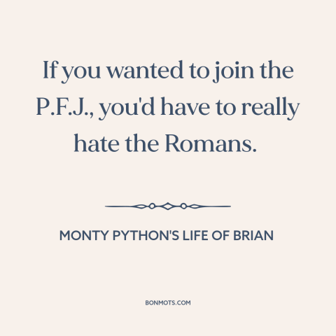 A quote from Monty Python's Life of Brian about anti-imperialism: “If you wanted to join the P.F.J., you'd have to…”