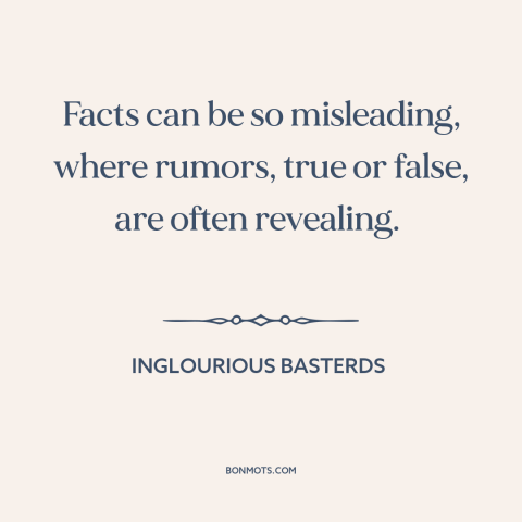 A quote from Inglourious Basterds about facts: “Facts can be so misleading, where rumors, true or false, are…”