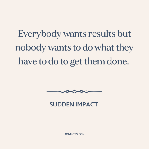 A quote from Sudden Impact about dirty work: “Everybody wants results but nobody wants to do what they have to do to…”