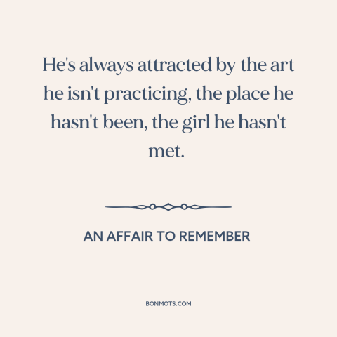 A quote from An Affair to Remember about grass is always greener: “He's always attracted by the art he isn't practicing…”