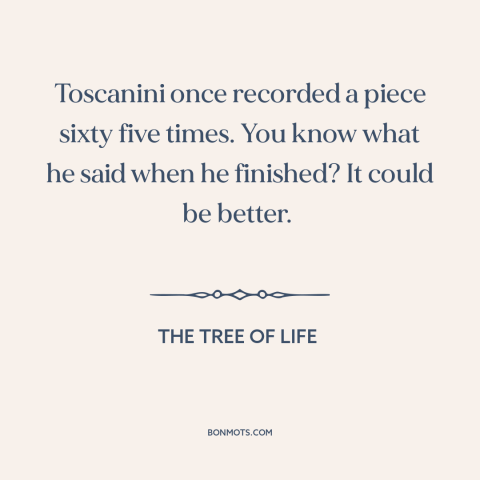 A quote from The Tree of Life about perfectionism: “Toscanini once recorded a piece sixty five times. You know what he…”