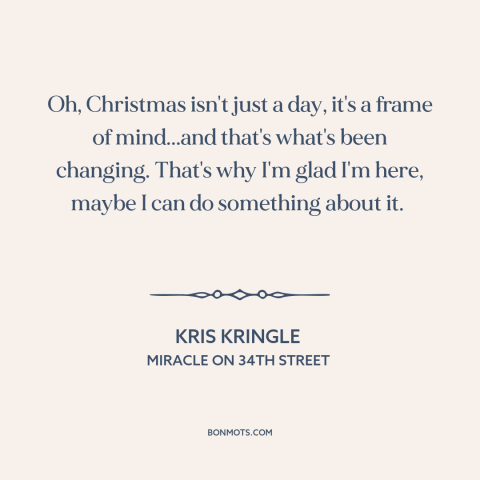 A quote from Miracle on 34th Street about the true meaning of christmas: “Oh, Christmas isn't just a day, it's…”