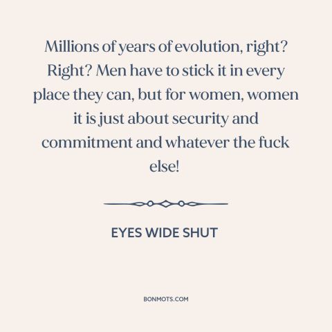 A quote from Eyes Wide Shut  about gender relations: “Millions of years of evolution, right? Right? Men have to stick…”