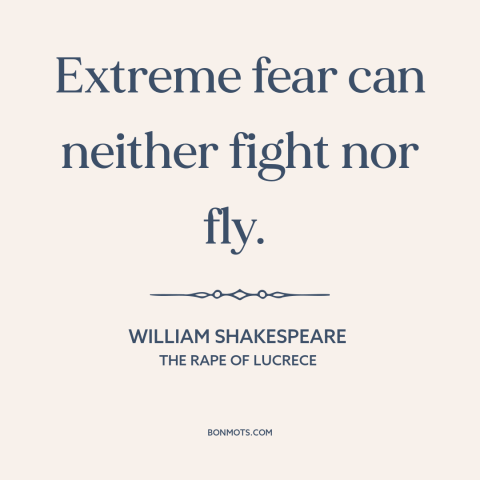 A quote by William Shakespeare about fear: “Extreme fear can neither fight nor fly.”