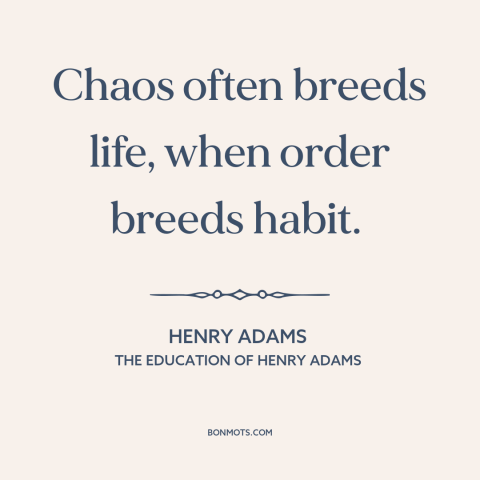 A quote by Henry Brooks Adams about order vs. chaos: “Chaos often breeds life, when order breeds habit.”