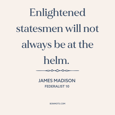 A quote by James Madison about political leadership: “Enlightened statesmen will not always be at the helm.”