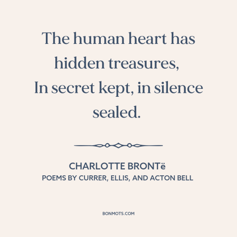 A quote by Charlotte Brontë about inner life: “The human heart has hidden treasures, In secret kept, in silence sealed.”