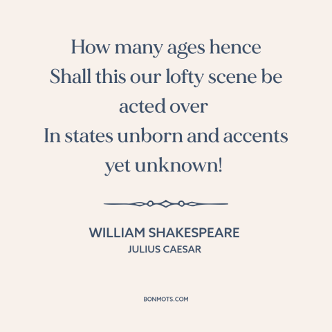 A quote by William Shakespeare: “How many ages hence Shall this our lofty scene be acted over In states unborn…”