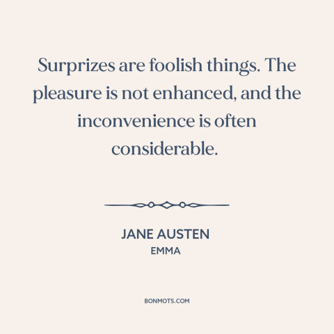 A quote by Jane Austen about surprises: “Surprizes are foolish things. The pleasure is not enhanced, and the…”