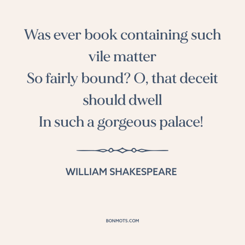 A quote by William Shakespeare about beauty is skin deep: “Was ever book containing such vile matter So fairly bound?”