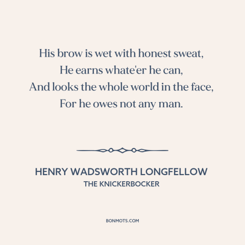 A quote by Henry Wadsworth Longfellow about dignity of work: “His brow is wet with honest sweat, He earns whate'er he can…”