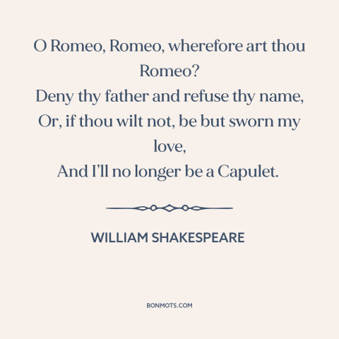 A quote by William Shakespeare: “O Romeo, Romeo, wherefore art thou Romeo? Deny thy father and refuse thy name…”