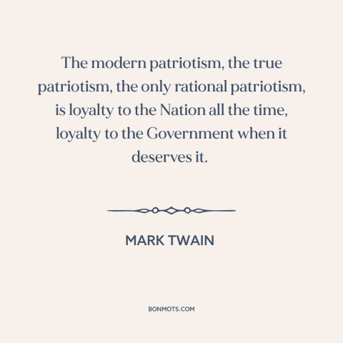 A quote by Mark Twain about patriotism: “The modern patriotism, the true patriotism, the only rational patriotism, is…”