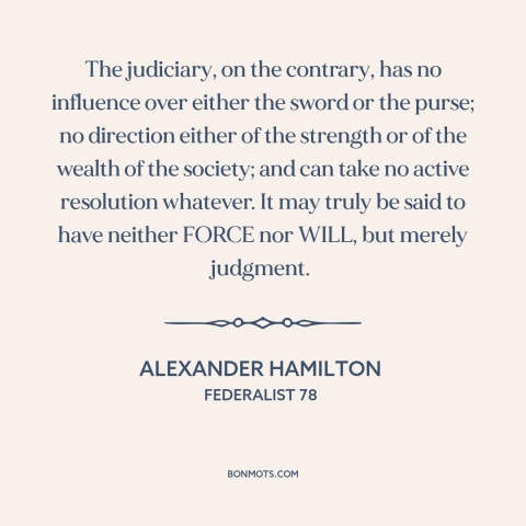 A quote by Alexander Hamilton about the judiciary: “The judiciary, on the contrary, has no influence over either the sword…”