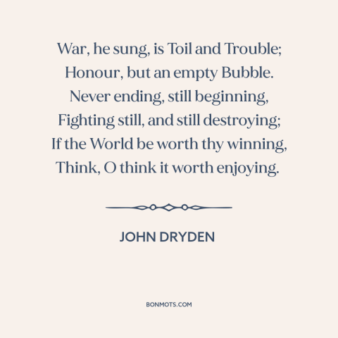 A quote by John Dryden about anti-war: “War, he sung, is Toil and Trouble; Honour, but an empty Bubble. Never ending…”