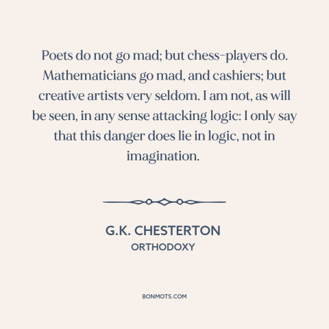 A quote by G.K. Chesterton about logic: “Poets do not go mad; but chess-players do. Mathematicians go mad, and cashiers;…”