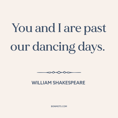 A quote by William Shakespeare about dancing: “You and I are past our dancing days.”