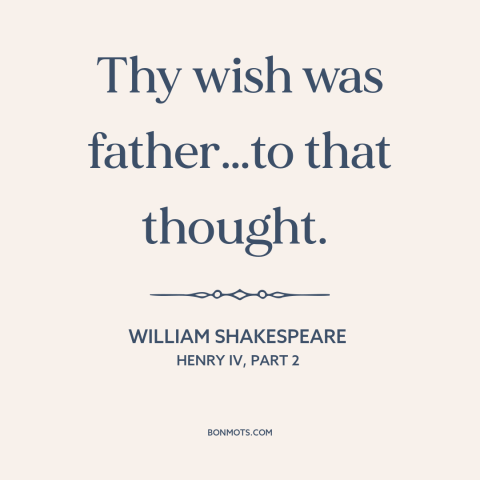 A quote by William Shakespeare about wishful thinking: “Thy wish was father…to that thought.”