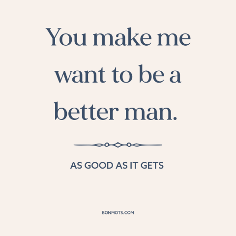 A quote from As Good As It Gets  about self-improvement: “You make me want to be a better man.”