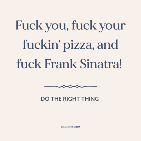 A quote from Do the Right Thing about ethnic conflict: “Fuck you, fuck your fuckin' pizza, and fuck Frank Sinatra!”