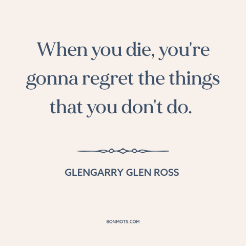 A quote from Glengarry Glen Ross about facing death: “When you die, you're gonna regret the things that you don't do.”