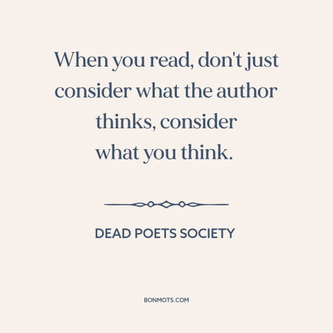 A quote from Dead Poets Society about thinking for oneself: “When you read, don't just consider what the author thinks…”