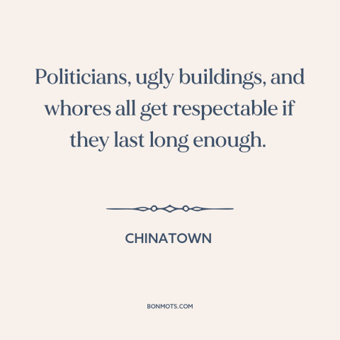 A quote from Chinatown about effects of time: “Politicians, ugly buildings, and whores all get respectable if they last…”