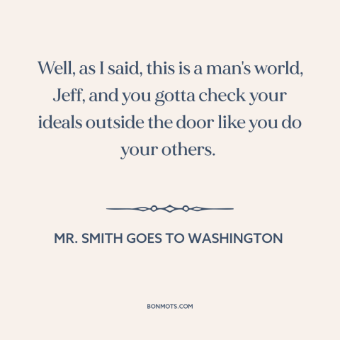 A quote from Mr. Smith Goes to Washington about ideals in politics: “Well, as I said, this is a man's world, Jeff…”