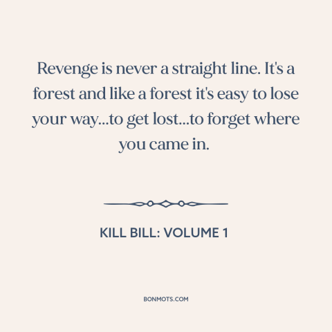 A quote from Kill Bill: Volume 1 about revenge: “Revenge is never a straight line. It's a forest and like a forest it's…”