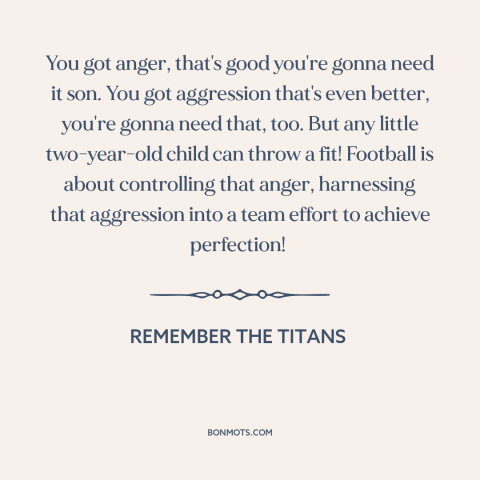 A quote from Remember the Titans about controlling one's anger: “You got anger, that's good you're gonna need it son.”