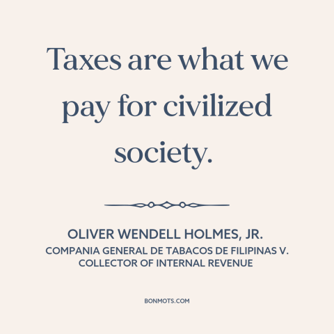 A quote by Oliver Wendell Holmes, Jr.  about taxes: “Taxes are what we pay for civilized society.”