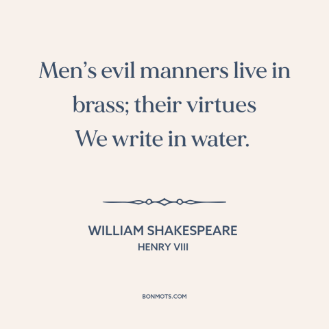 A quote by William Shakespeare about character flaws: “Men’s evil manners live in brass; their virtues We write in water.”