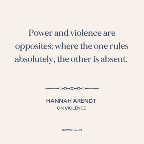 A quote by Hannah Arendt about power: “Power and violence are opposites; where the one rules absolutely, the other is…”