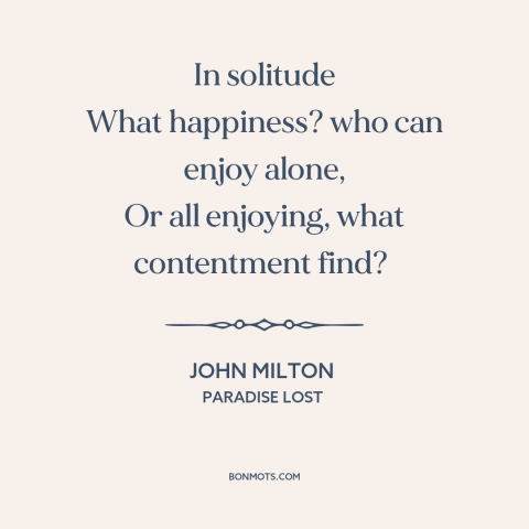 A quote by John Milton about solitude: “In solitude What happiness? who can enjoy alone, Or all enjoying, what contentment…”